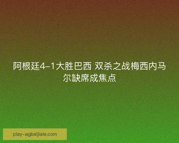 阿根廷4-1大胜巴西 双杀之战梅西内马尔缺席成焦点 阿根廷4-1大胜巴西 双杀之战梅西内马尔缺席成焦点