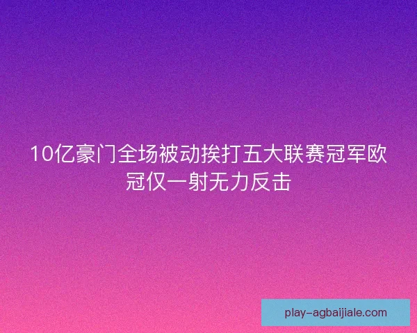 10亿豪门全场被动挨打五大联赛冠军欧冠仅一射无力反击