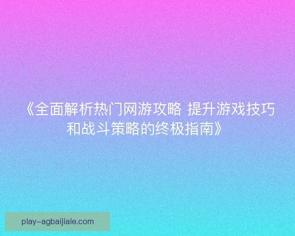 《全面解析热门网游攻略 提升游戏技巧和战斗策略的终极指南》