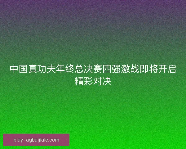 中国真功夫年终总决赛四强激战即将开启精彩对决