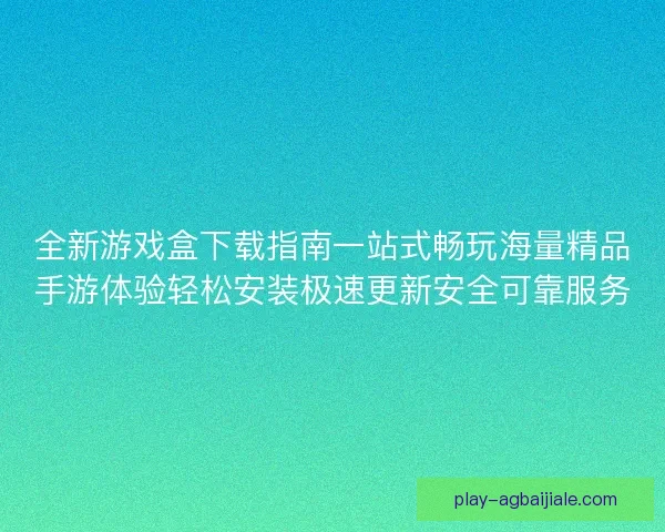 全新游戏盒下载指南一站式畅玩海量精品手游体验轻松安装极速更新安全可靠服务 全新游戏盒下载指南一站式畅玩海量精品手游体验轻松安装极速更新安全可靠服务