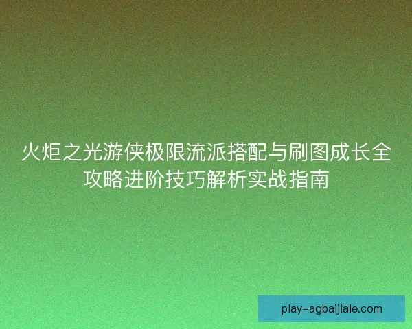 火炬之光游侠极限流派搭配与刷图成长全攻略进阶技巧解析实战指南 火炬之光游侠极限流派搭配与刷图成长全攻略进阶技巧解析实战指南