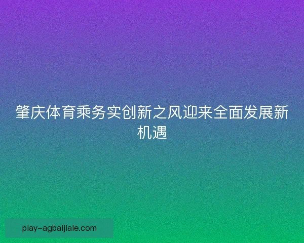 肇庆体育乘务实创新之风迎来全面发展新机遇 肇庆体育乘务实创新之风迎来全面发展新机遇