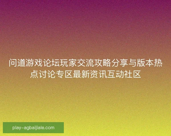 问道游戏论坛玩家交流攻略分享与版本热点讨论专区最新资讯互动社区