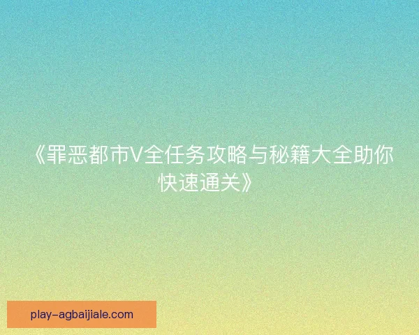 《罪恶都市V全任务攻略与秘籍大全助你快速通关》 《罪恶都市V全任务攻略与秘籍大全助你快速通关》