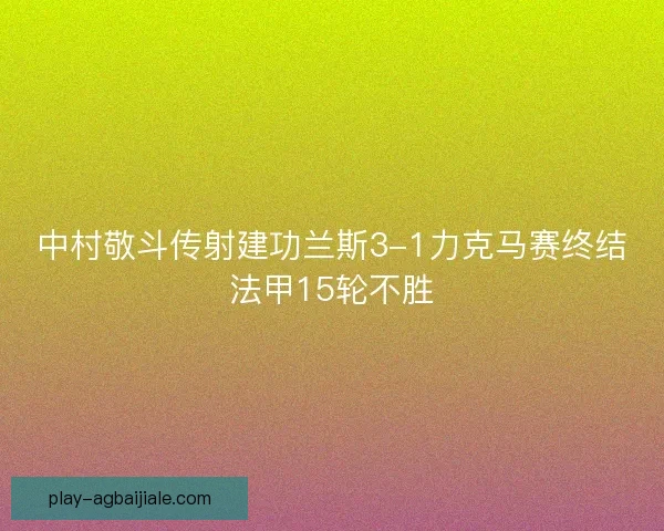 中村敬斗传射建功兰斯3-1力克马赛终结法甲15轮不胜 中村敬斗传射建功兰斯3-1力克马赛终结法甲15轮不胜
