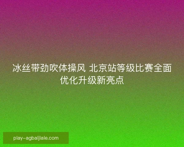 冰丝带劲吹体操风 北京站等级比赛全面优化升级新亮点
