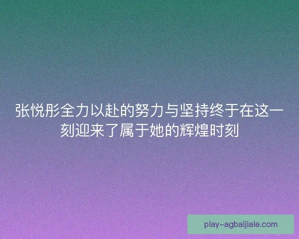 张悦彤全力以赴的努力与坚持终于在这一刻迎来了属于她的辉煌时刻