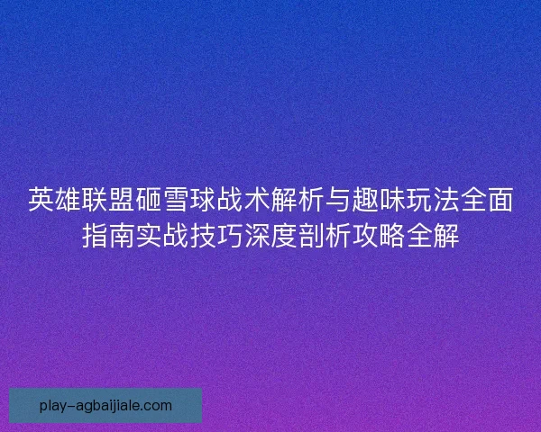 英雄联盟砸雪球战术解析与趣味玩法全面指南实战技巧深度剖析攻略全解 英雄联盟砸雪球战术解析与趣味玩法全面指南实战技巧深度剖析攻略全解