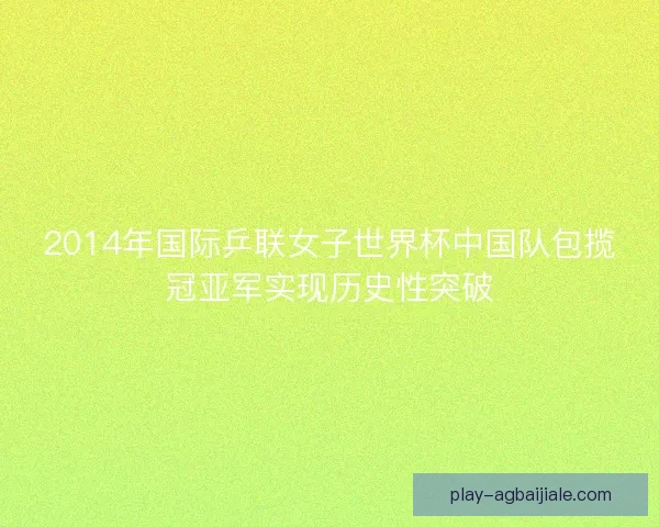 2014年国际乒联女子世界杯中国队包揽冠亚军实现历史性突破