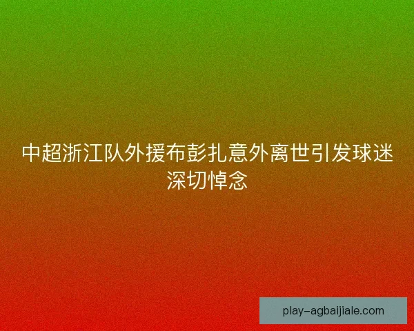 中超浙江队外援布彭扎意外离世引发球迷深切悼念