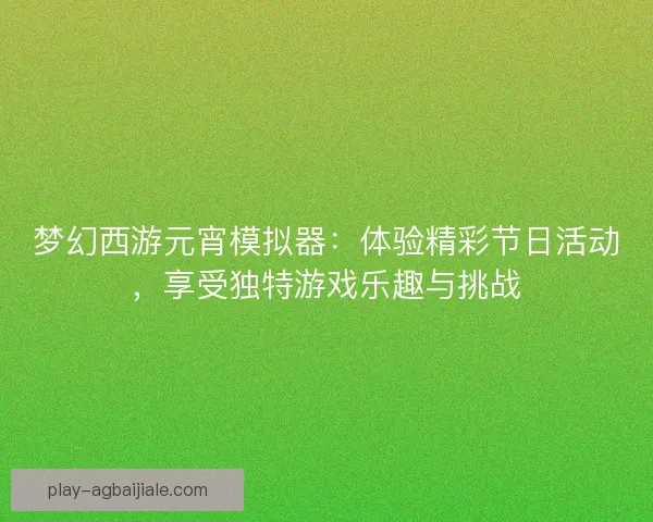 梦幻西游元宵模拟器:体验精彩节日活动,享受独特游戏乐趣与挑战 梦幻西游元宵模拟器:体验精彩节日活动,享受独特游戏乐趣与挑战