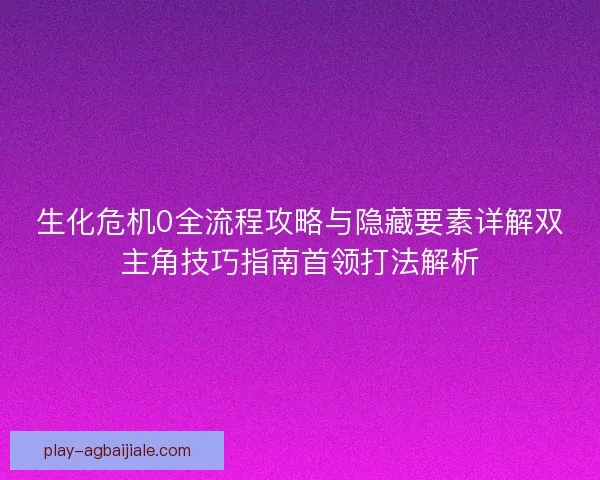 生化危机0全流程攻略与隐藏要素详解双主角技巧指南首领打法解析
