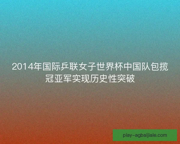 2014年国际乒联女子世界杯中国队包揽冠亚军实现历史性突破