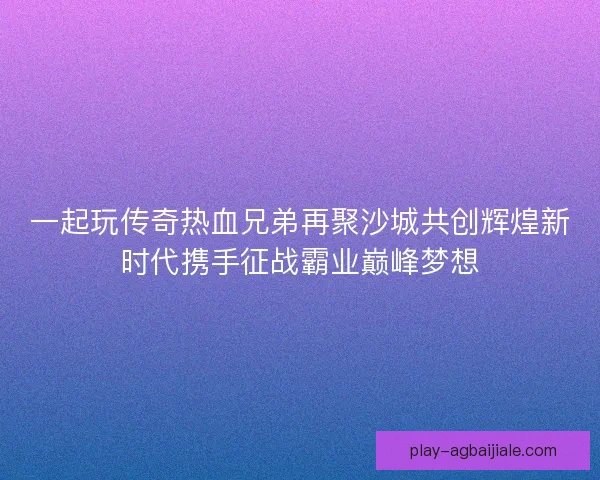 一起玩传奇热血兄弟再聚沙城共创辉煌新时代携手征战霸业巅峰梦想