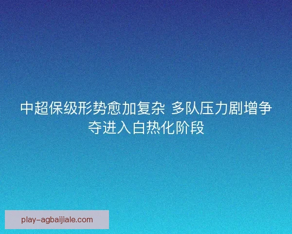 中超保级形势愈加复杂 多队压力剧增争夺进入白热化阶段