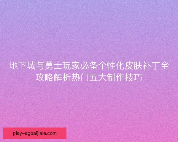 地下城与勇士玩家必备个性化皮肤补丁全攻略解析热门五大制作技巧