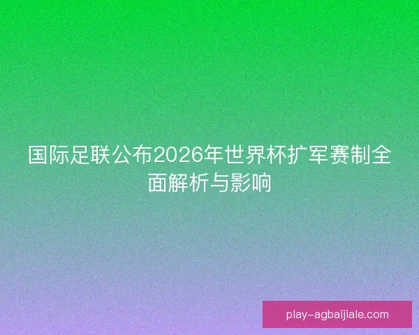 国际足联公布2026年世界杯扩军赛制全面解析与影响 国际足联公布2026年世界杯扩军赛制全面解析与影响